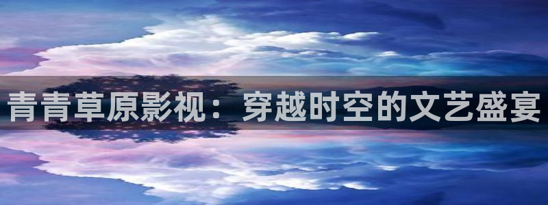 蓝莓叶黄素每片含量多少：青青草原影视：穿越时空的文艺盛宴