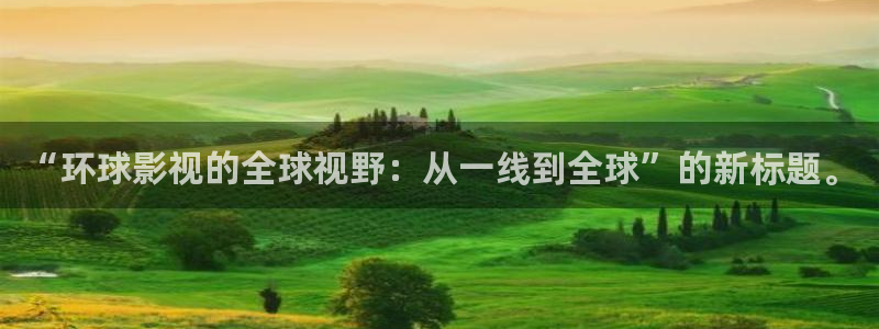 蓝莓视频黄：“环球影视的全球视野：从一线到全球”的新标题。